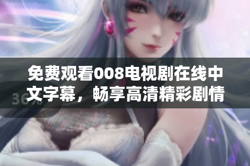 免费观看008电视剧在线中文字幕，畅享高清精彩剧情体验！