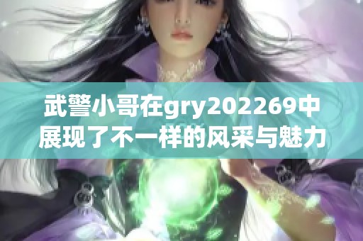 武警小哥在gry202269中展现了不一样的风采与魅力，令人印象深刻。