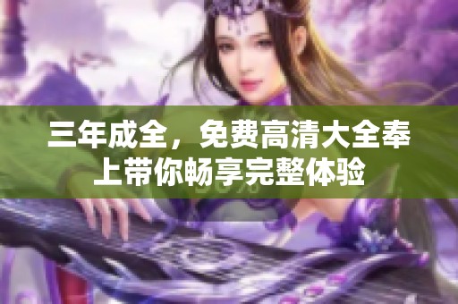 三年成全，免费高清大全奉上带你畅享完整体验