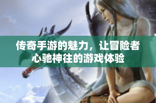 传奇手游的魅力，让冒险者心驰神往的游戏体验