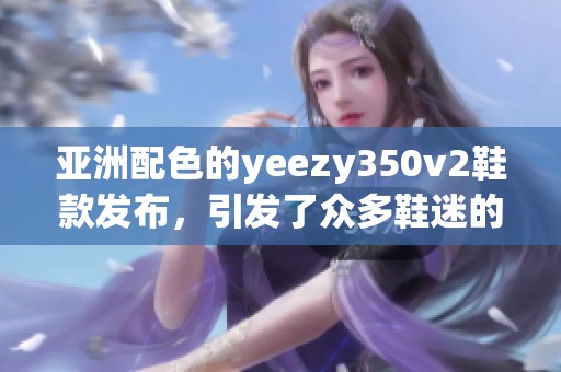 亚洲配色的yeezy350v2鞋款发布，引发了众多鞋迷的热议和关注