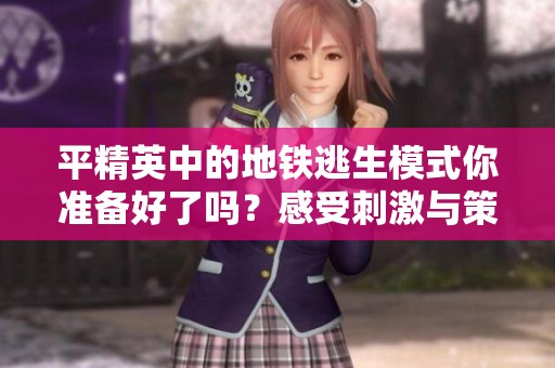 平精英中的地铁逃生模式你准备好了吗？感受刺激与策略的完美结合！