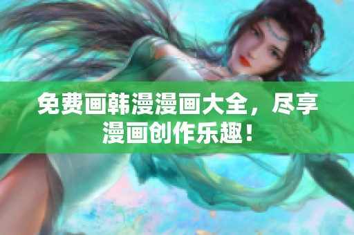 免费画韩漫漫画大全，尽享漫画创作乐趣！
