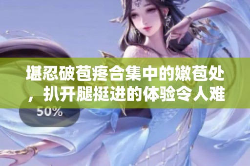 堪忍破苞疼合集中的嫩苞处，扒开腿挺进的体验令人难忘
