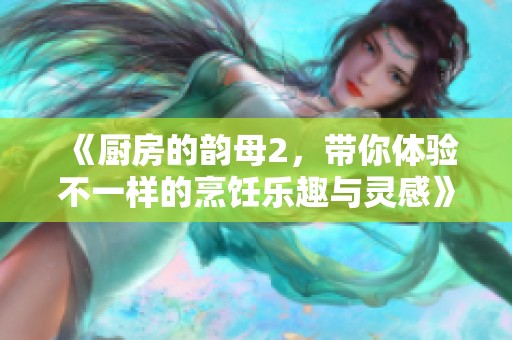 《厨房的韵母2，带你体验不一样的烹饪乐趣与灵感》