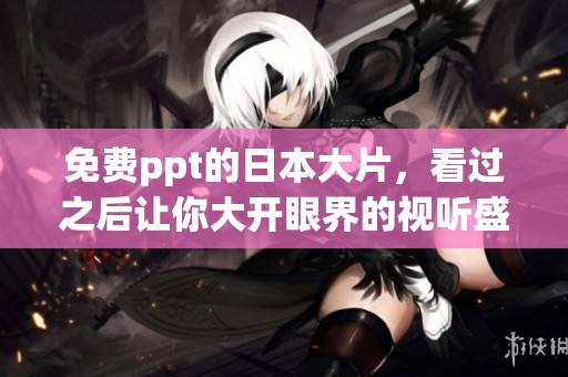 免费ppt的日本大片，看过之后让你大开眼界的视听盛宴