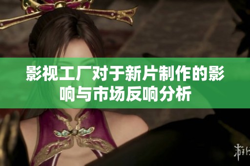 影视工厂对于新片制作的影响与市场反响分析
