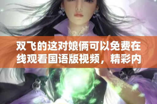 双飞的这对娘俩可以免费在线观看国语版视频，精彩内容等你来欣赏！