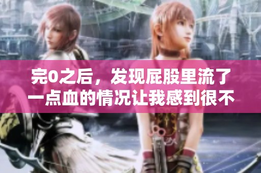完0之后，发现屁股里流了一点血的情况让我感到很不安