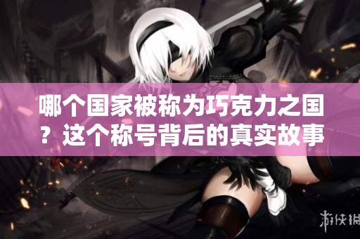 哪个国家被称为巧克力之国？这个称号背后的真实故事是怎样的呢？