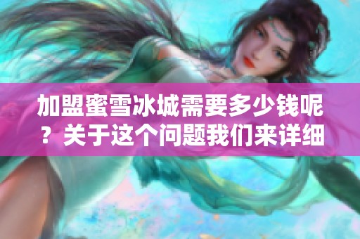 加盟蜜雪冰城需要多少钱呢？关于这个问题我们来详细探讨一下。