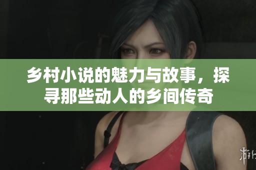 乡村小说的魅力与故事，探寻那些动人的乡间传奇