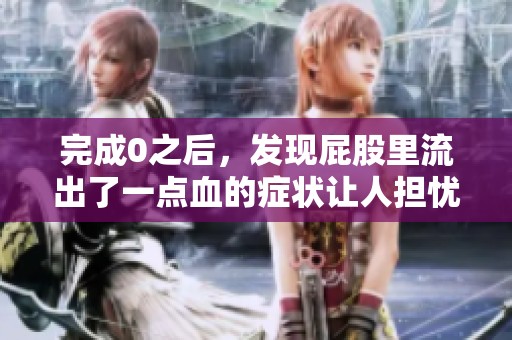 完成0之后，发现屁股里流出了一点血的症状让人担忧