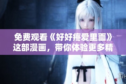 免费观看《好好疼爱里面》这部漫画，带你体验更多精彩内容