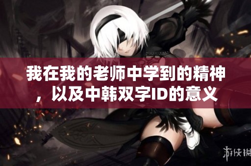 我在我的老师中学到的精神，以及中韩双字ID的意义