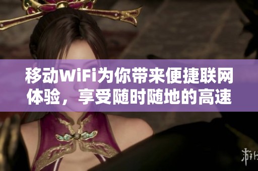 移动WiFi为你带来便捷联网体验，享受随时随地的高速上网服务