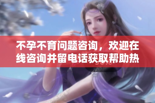 不孕不育问题咨询，欢迎在线咨询并留电话获取帮助热线