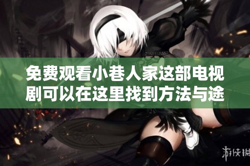 免费观看小巷人家这部电视剧可以在这里找到方法与途径