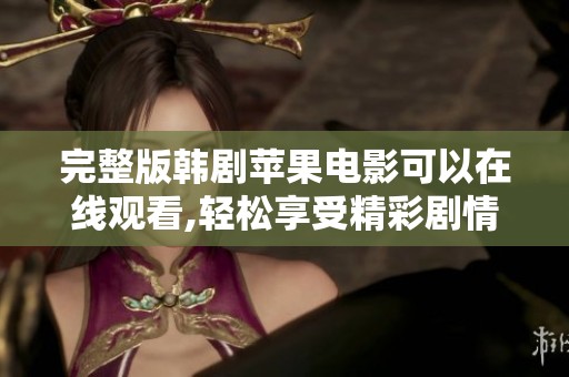 完整版韩剧苹果电影可以在线观看,轻松享受精彩剧情与故事情节