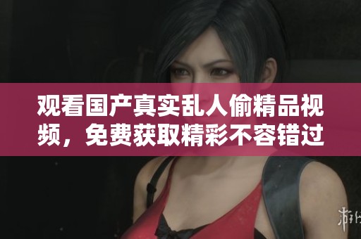 观看国产真实乱人偷精品视频，免费获取精彩不容错过的内容