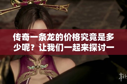传奇一条龙的价格究竟是多少呢？让我们一起来探讨一下吧！