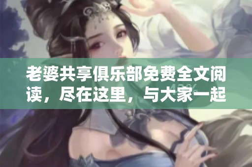 老婆共享俱乐部免费全文阅读，尽在这里，与大家一起探索全新体验