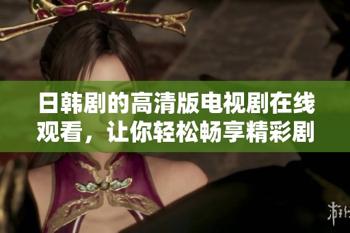日韩剧的高清版电视剧在线观看，让你轻松畅享精彩剧情与绝佳画质