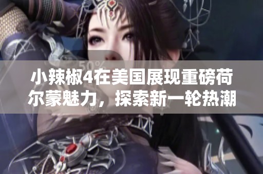 小辣椒4在美国展现重磅荷尔蒙魅力，探索新一轮热潮的故事