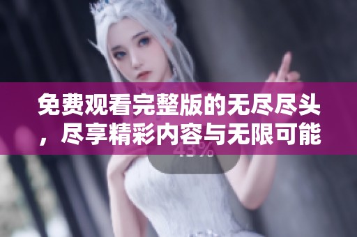 免费观看完整版的无尽尽头，尽享精彩内容与无限可能