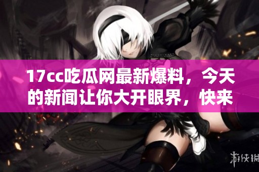17cc吃瓜网最新爆料，今天的新闻让你大开眼界，快来了解一下吧！