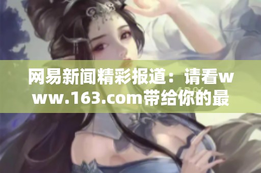 网易新闻精彩报道：请看www.163.com带给你的最新资讯与精彩内容
