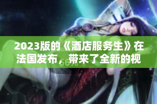 2023版的《酒店服务生》在法国发布，带来了全新的视角和体验
