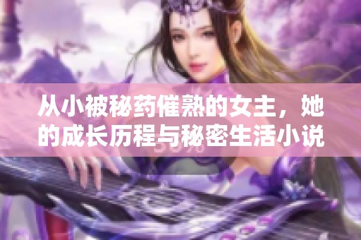 从小被秘药催熟的女主，她的成长历程与秘密生活小说