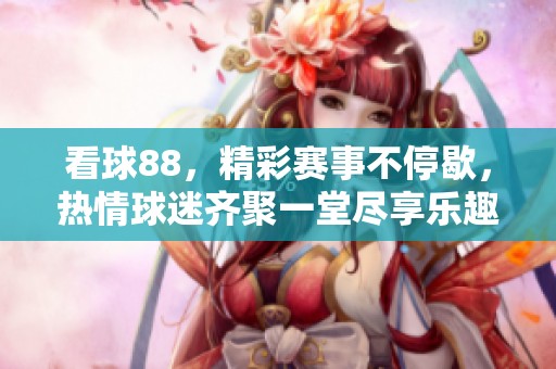 看球88，精彩赛事不停歇，热情球迷齐聚一堂尽享乐趣