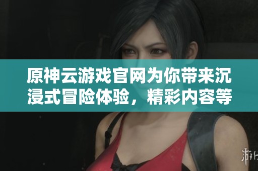 原神云游戏官网为你带来沉浸式冒险体验，精彩内容等你来探索