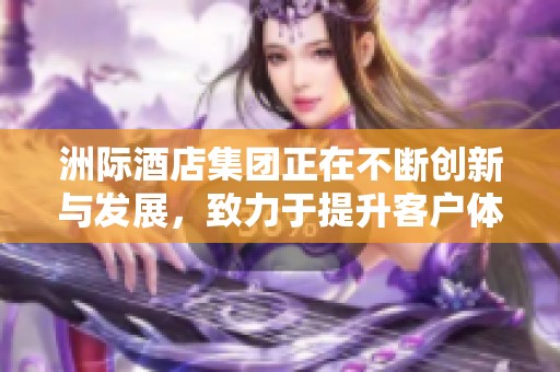 洲际酒店集团正在不断创新与发展，致力于提升客户体验和服务质量