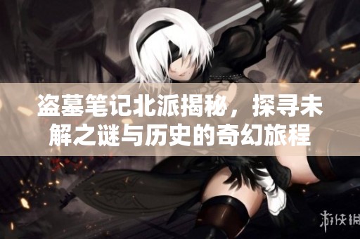 盗墓笔记北派揭秘，探寻未解之谜与历史的奇幻旅程