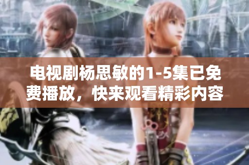 电视剧杨思敏的1-5集已免费播放，快来观看精彩内容吧！