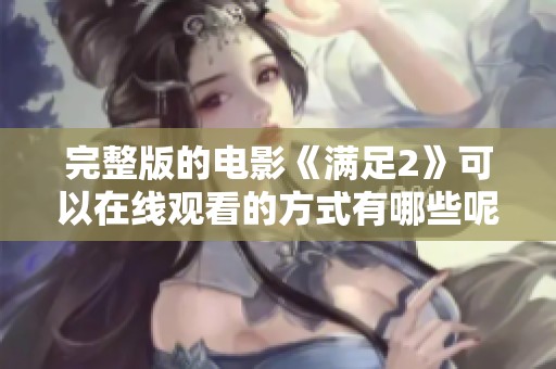 完整版的电影《满足2》可以在线观看的方式有哪些呢