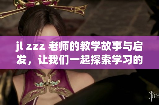 jl zzz 老师的教学故事与启发，让我们一起探索学习的乐趣与意义