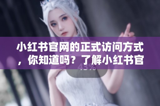 小红书官网的正式访问方式，你知道吗？了解小红书官网的使用技巧。