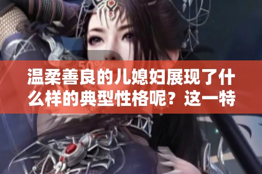温柔善良的儿媳妇展现了什么样的典型性格呢？这一特点值得我们深思。