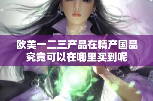 欧美一二三产品在精产国品究竟可以在哪里买到呢