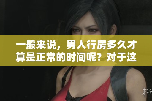 一般来说，男人行房多久才算是正常的时间呢？对于这个问题，你了解吗？