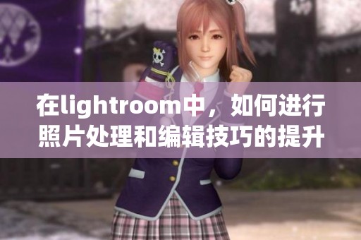 在lightroom中，如何进行照片处理和编辑技巧的提升教程