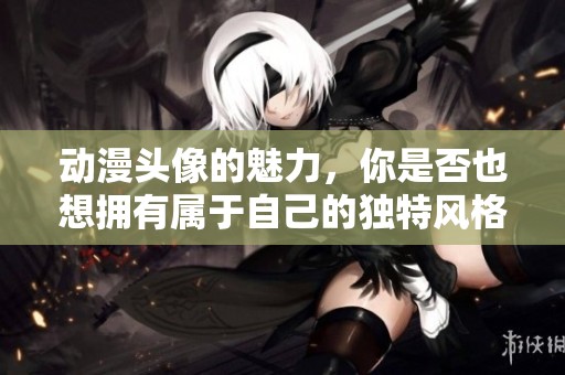 动漫头像的魅力，你是否也想拥有属于自己的独特风格呢
