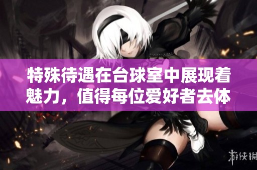 特殊待遇在台球室中展现着魅力，值得每位爱好者去体验和享受