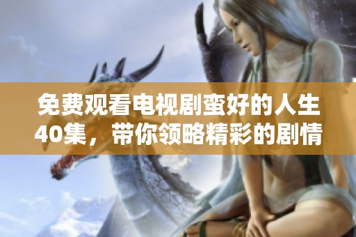 免费观看电视剧蛮好的人生40集，带你领略精彩的剧情与人生哲理