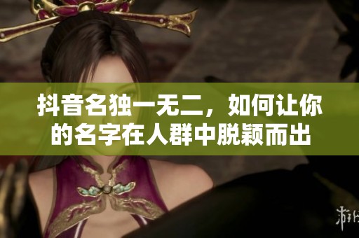 抖音名独一无二，如何让你的名字在人群中脱颖而出