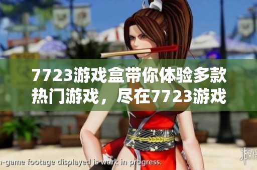 7723游戏盒带你体验多款热门游戏，尽在7723游戏盒中畅玩无限乐趣。
